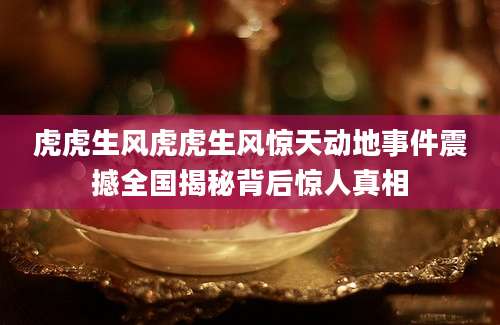 虎虎生风虎虎生风惊天动地事件震撼全国揭秘背后惊人真相