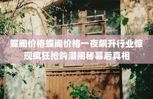 蝶阀价格蝶阀价格一夜飙升行业惊现疯狂抢购潮揭秘幕后真相