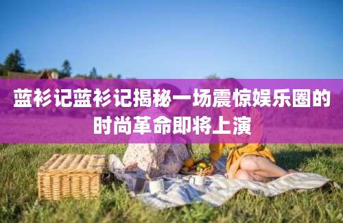 蓝衫记蓝衫记揭秘一场震惊娱乐圈的时尚革命即将上演