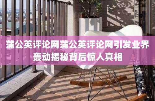 蒲公英评论网蒲公英评论网引发业界轰动揭秘背后惊人真相