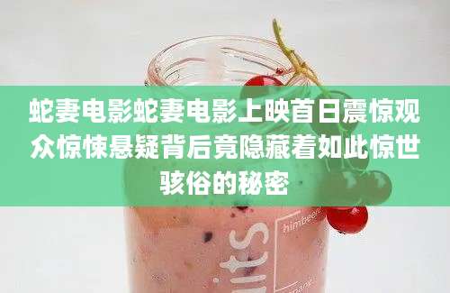 蛇妻电影蛇妻电影上映首日震惊观众惊悚悬疑背后竟隐藏着如此惊世骇俗的秘密