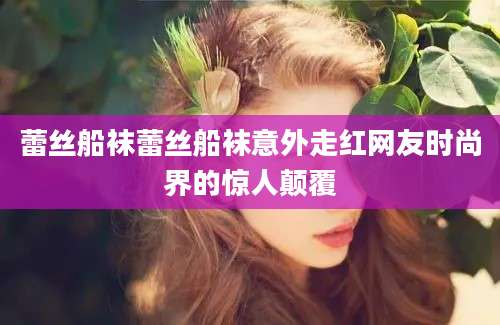 蕾丝船袜蕾丝船袜意外走红网友时尚界的惊人颠覆