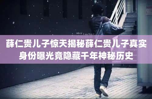 薛仁贵儿子惊天揭秘薛仁贵儿子真实身份曝光竟隐藏千年神秘历史