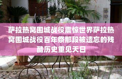 萨拉热窝围城战役震惊世界萨拉热窝围城战役百年祭那段被遗忘的残酷历史重见天日