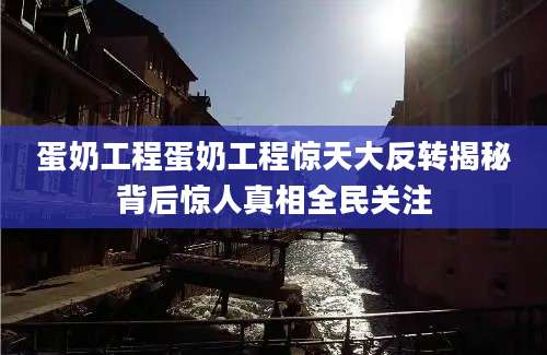 蛋奶工程蛋奶工程惊天大反转揭秘背后惊人真相全民关注