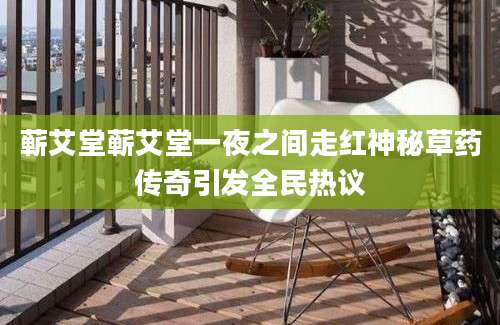 蕲艾堂蕲艾堂一夜之间走红神秘草药传奇引发全民热议