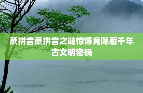 蔗拼音蔗拼音之谜惊爆竟隐藏千年古文明密码