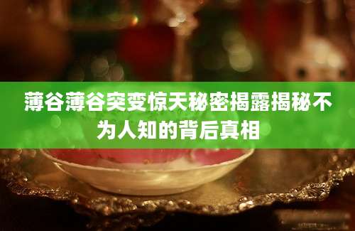 薄谷薄谷突变惊天秘密揭露揭秘不为人知的背后真相