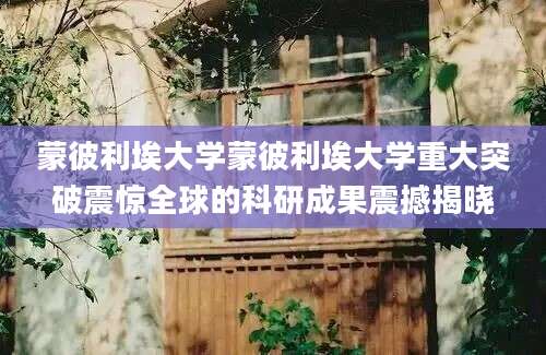 蒙彼利埃大学蒙彼利埃大学重大突破震惊全球的科研成果震撼揭晓