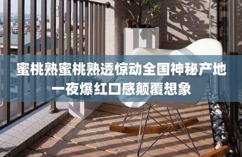 蜜桃熟蜜桃熟透惊动全国神秘产地一夜爆红口感颠覆想象