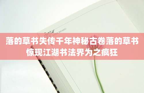 落的草书失传千年神秘古卷落的草书惊现江湖书法界为之疯狂