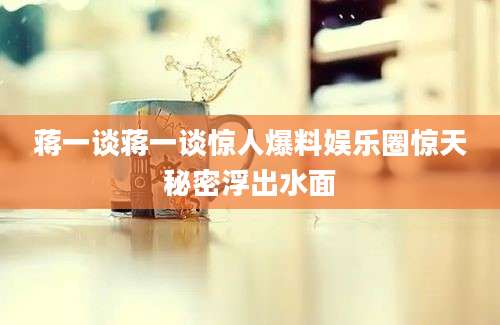 蒋一谈蒋一谈惊人爆料娱乐圈惊天秘密浮出水面