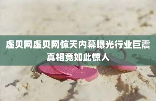 虚贝网虚贝网惊天内幕曝光行业巨震真相竟如此惊人