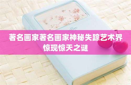 著名画家著名画家神秘失踪艺术界惊现惊天之谜
