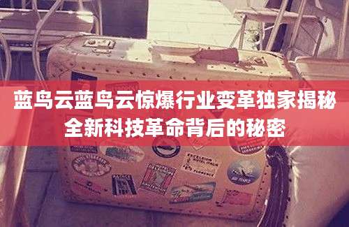 蓝鸟云蓝鸟云惊爆行业变革独家揭秘全新科技革命背后的秘密