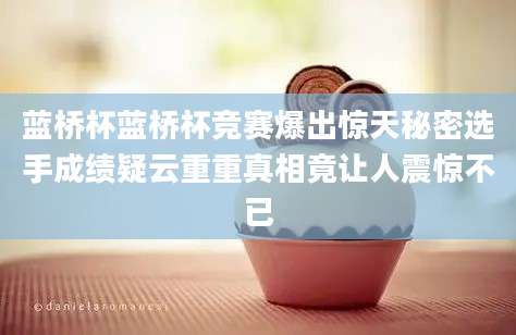 蓝桥杯蓝桥杯竞赛爆出惊天秘密选手成绩疑云重重真相竟让人震惊不已