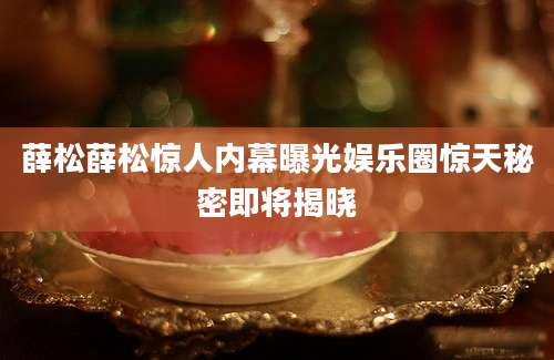 薛松薛松惊人内幕曝光娱乐圈惊天秘密即将揭晓