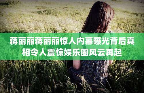蒋丽丽蒋丽丽惊人内幕曝光背后真相令人震惊娱乐圈风云再起