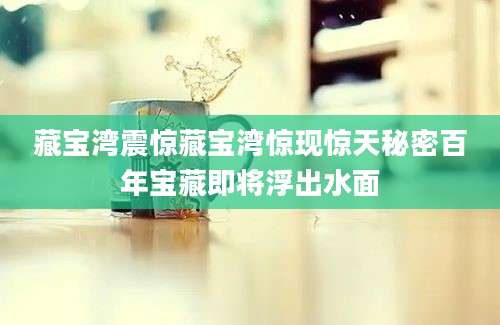 藏宝湾震惊藏宝湾惊现惊天秘密百年宝藏即将浮出水面