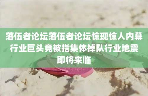 落伍者论坛落伍者论坛惊现惊人内幕行业巨头竟被指集体掉队行业地震即将来临