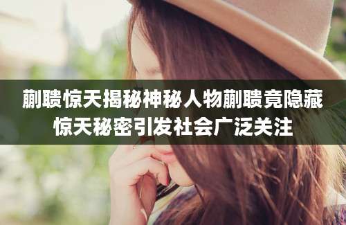 蒯聩惊天揭秘神秘人物蒯聩竟隐藏惊天秘密引发社会广泛关注