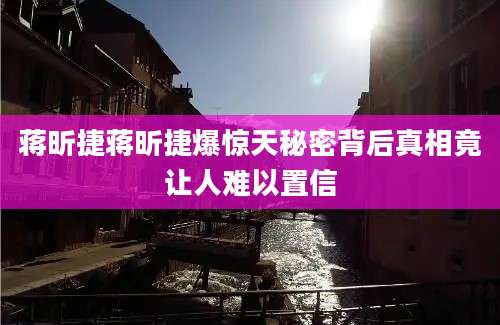 蒋昕捷蒋昕捷爆惊天秘密背后真相竟让人难以置信