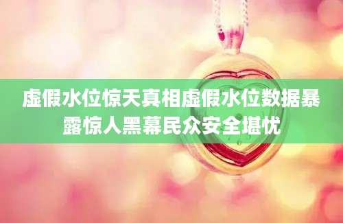 虚假水位惊天真相虚假水位数据暴露惊人黑幕民众安全堪忧