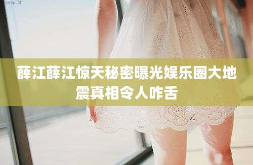 薛江薛江惊天秘密曝光娱乐圈大地震真相令人咋舌