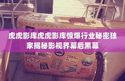 虎虎影库虎虎影库惊爆行业秘密独家揭秘影视界幕后黑幕