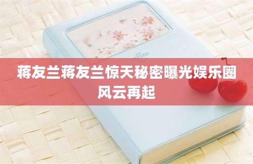 蒋友兰蒋友兰惊天秘密曝光娱乐圈风云再起
