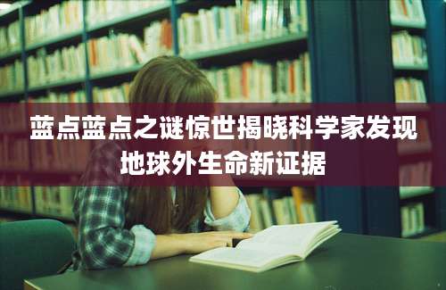 蓝点蓝点之谜惊世揭晓科学家发现地球外生命新证据