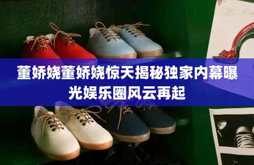 董娇娆董娇娆惊天揭秘独家内幕曝光娱乐圈风云再起