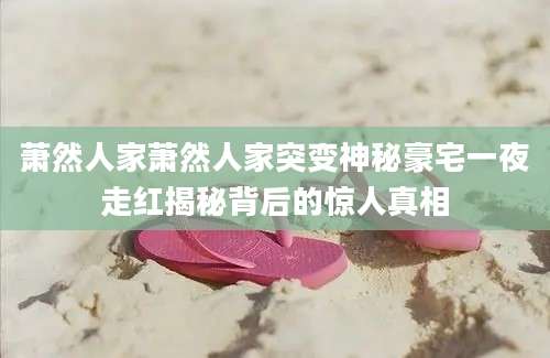 萧然人家萧然人家突变神秘豪宅一夜走红揭秘背后的惊人真相