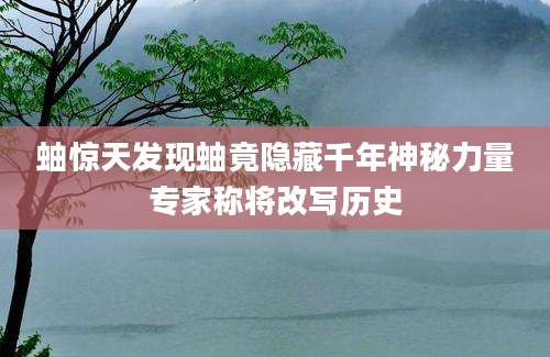 蚰惊天发现蚰竟隐藏千年神秘力量专家称将改写历史