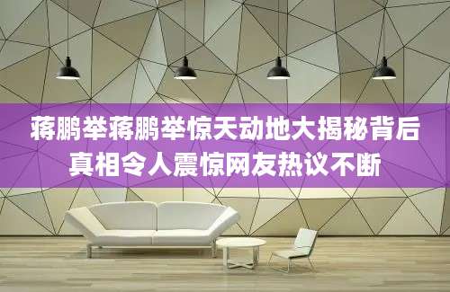 蒋鹏举蒋鹏举惊天动地大揭秘背后真相令人震惊网友热议不断