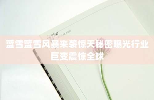 蓝雪蓝雪风暴来袭惊天秘密曝光行业巨变震惊全球