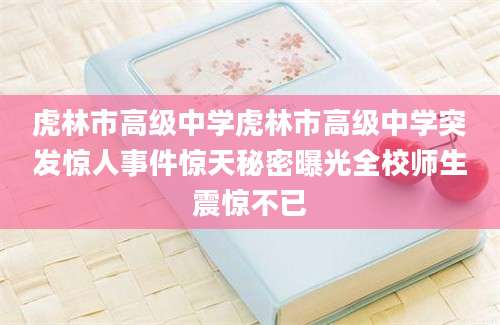 虎林市高级中学虎林市高级中学突发惊人事件惊天秘密曝光全校师生震惊不已
