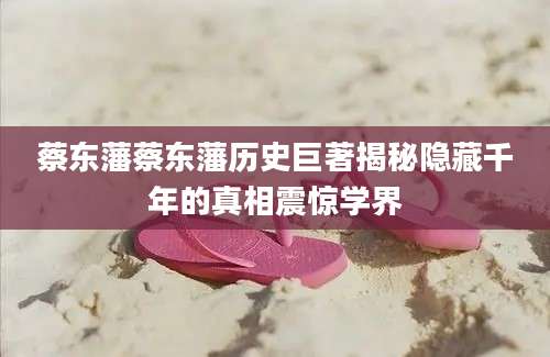 蔡东藩蔡东藩历史巨著揭秘隐藏千年的真相震惊学界