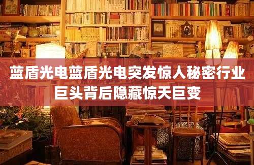 蓝盾光电蓝盾光电突发惊人秘密行业巨头背后隐藏惊天巨变