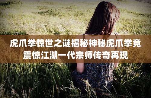 虎爪拳惊世之谜揭秘神秘虎爪拳竟震惊江湖一代宗师传奇再现