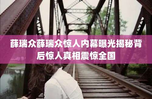 薛瑞众薛瑞众惊人内幕曝光揭秘背后惊人真相震惊全国