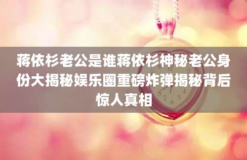 蒋依杉老公是谁蒋依杉神秘老公身份大揭秘娱乐圈重磅炸弹揭秘背后惊人真相