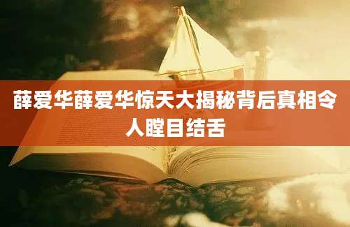 薛爱华薛爱华惊天大揭秘背后真相令人瞠目结舌