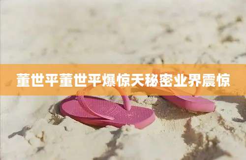 董世平董世平爆惊天秘密业界震惊