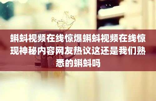 蝌蚪视频在线惊爆蝌蚪视频在线惊现神秘内容网友热议这还是我们熟悉的蝌蚪吗