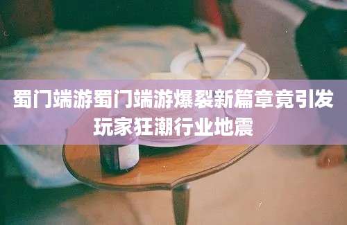 蜀门端游蜀门端游爆裂新篇章竟引发玩家狂潮行业地震