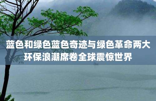 蓝色和绿色蓝色奇迹与绿色革命两大环保浪潮席卷全球震惊世界