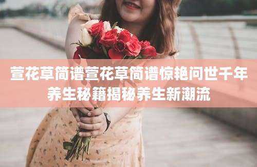 萱花草简谱萱花草简谱惊艳问世千年养生秘籍揭秘养生新潮流