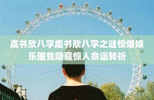 虞书欣八字虞书欣八字之谜惊爆娱乐圈竟隐藏惊人命运转折