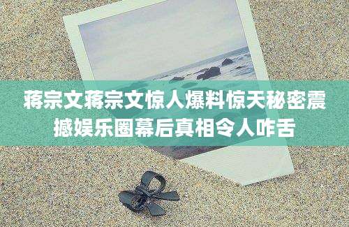 蒋宗文蒋宗文惊人爆料惊天秘密震撼娱乐圈幕后真相令人咋舌